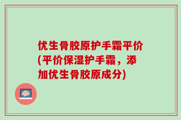 优生骨胶原护手霜平价(平价保湿护手霜，添加优生骨胶原成分)