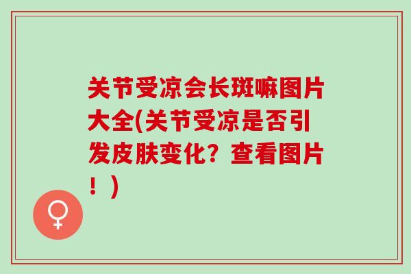 关节受凉会长斑嘛图片大全(关节受凉是否引发皮肤变化？查看图片！)