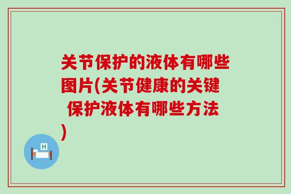 关节保护的液体有哪些图片(关节健康的关键 保护液体有哪些方法)
