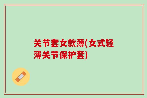 关节套女款薄(女式轻薄关节保护套)
