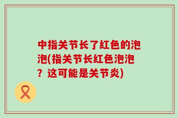 中指关节长了红色的泡泡(指关节长红色泡泡？这可能是关节炎)