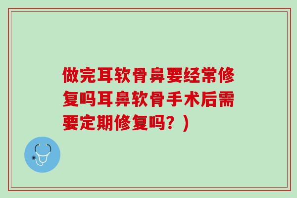做完耳软骨鼻要经常修复吗耳鼻软骨手术后需要定期修复吗？)