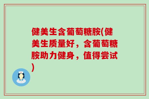 健美生含葡萄糖胺(健美生质量好，含葡萄糖胺助力健身，值得尝试)