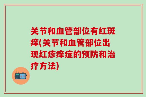 关节和血管部位有红斑痒(关节和血管部位出现红疹痒症的预防和治疗方法)