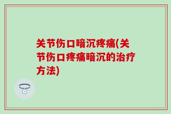 关节伤口暗沉疼痛(关节伤口疼痛暗沉的治疗方法)