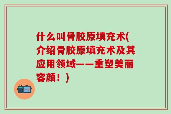 什么叫骨胶原填充术(介绍骨胶原填充术及其应用领域——重塑美丽容颜！)