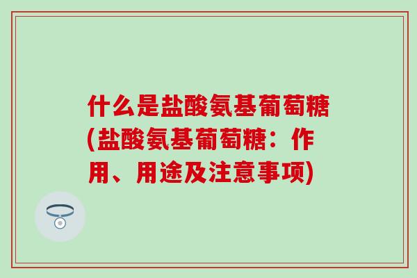什么是盐酸氨基葡萄糖(盐酸氨基葡萄糖：作用、用途及注意事项)