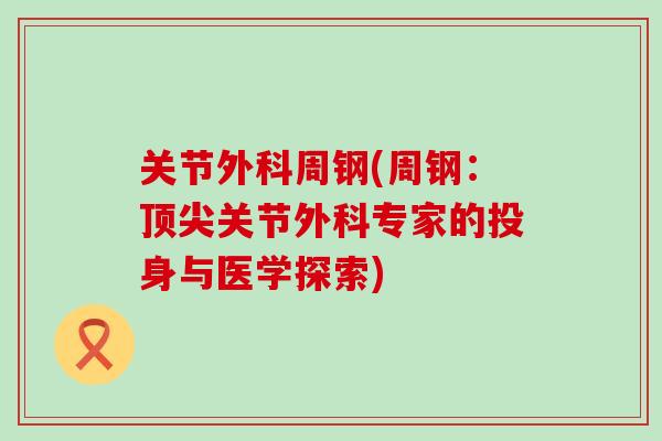 关节外科周钢(周钢：顶尖关节外科专家的投身与医学探索)
