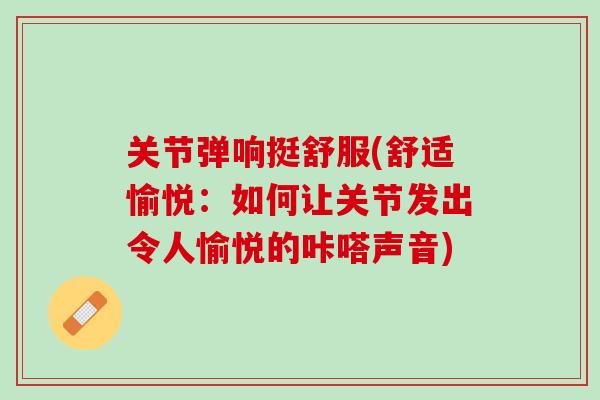 关节弹响挺舒服(舒适愉悦：如何让关节发出令人愉悦的咔嗒声音)