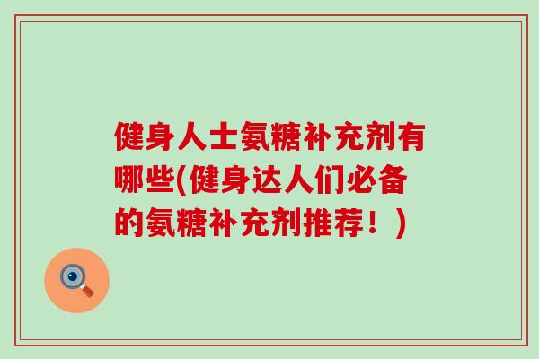 健身人士氨糖补充剂有哪些(健身达人们必备的氨糖补充剂推荐！)