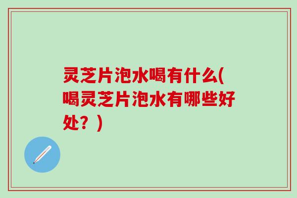 灵芝片泡水喝有什么(喝灵芝片泡水有哪些好处？)