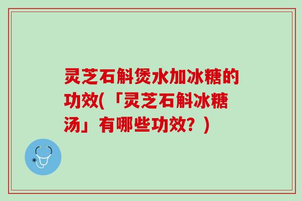 灵芝石斛煲水加冰糖的功效(「灵芝石斛冰糖汤」有哪些功效？)