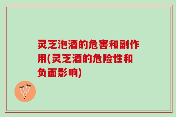 灵芝泡酒的危害和副作用(灵芝酒的危险性和负面影响)