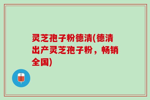 灵芝孢子粉德清(德清出产灵芝孢子粉，畅销全国)