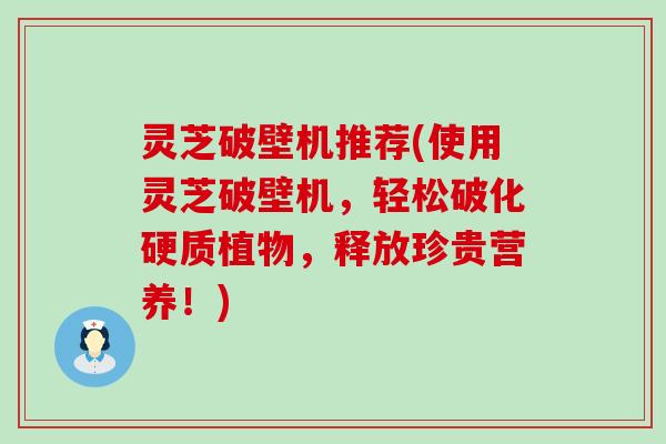 灵芝破壁机推荐(使用灵芝破壁机，轻松破化硬质植物，释放珍贵营养！)