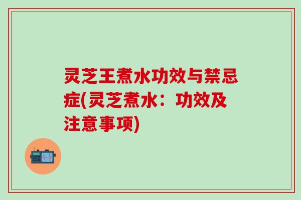 灵芝王煮水功效与禁忌症(灵芝煮水：功效及注意事项)