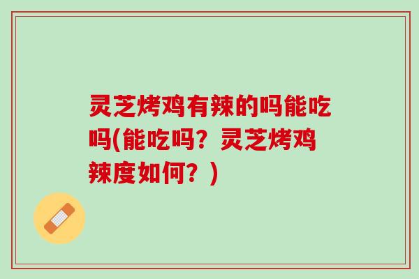 灵芝烤鸡有辣的吗能吃吗(能吃吗？灵芝烤鸡辣度如何？)