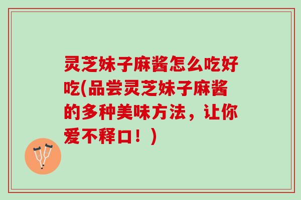 灵芝妹子麻酱怎么吃好吃(品尝灵芝妹子麻酱的多种美味方法，让你爱不释口！)