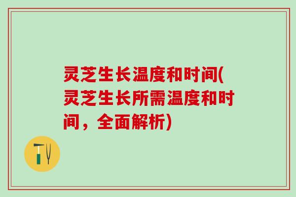 灵芝生长温度和时间(灵芝生长所需温度和时间，全面解析)