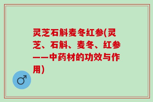 灵芝石斛麦冬红参(灵芝、石斛、麦冬、红参——中药材的功效与作用)