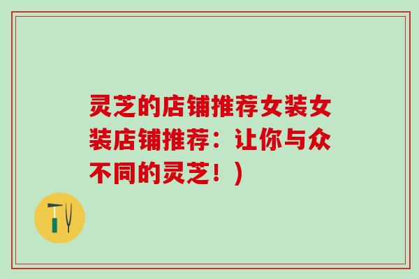 灵芝的店铺推荐女装女装店铺推荐：让你与众不同的灵芝！)