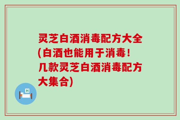 灵芝白酒消毒配方大全(白酒也能用于消毒！几款灵芝白酒消毒配方大集合)