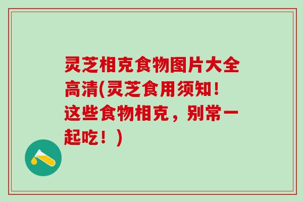 灵芝相克食物图片大全高清(灵芝食用须知!这些食物相克,别常一起吃!) 灵芝相克食物图片大全高清(灵芝食用须知!这些食物相克,别常一起吃!)
