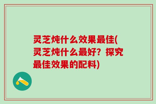 灵芝炖什么效果最佳(灵芝炖什么最好？探究最佳效果的配料)