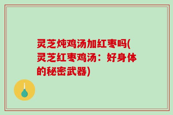灵芝炖鸡汤加红枣吗(灵芝红枣鸡汤：好身体的秘密武器)