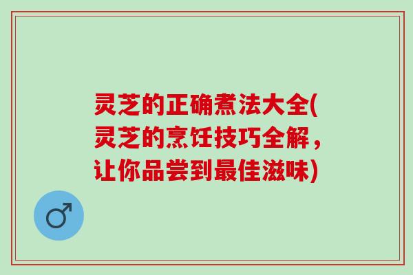 灵芝的正确煮法大全(灵芝的烹饪技巧全解，让你品尝到最佳滋味)