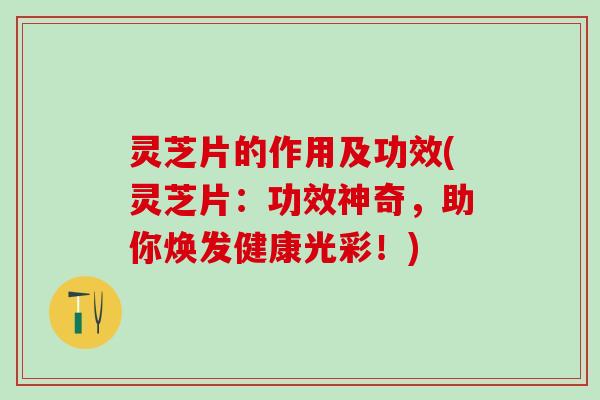 灵芝片的作用及功效(灵芝片：功效神奇，助你焕发健康光彩！)