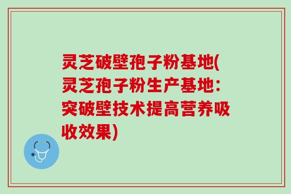 灵芝破壁孢子粉基地(灵芝孢子粉生产基地：突破壁技术提高营养吸收效果)