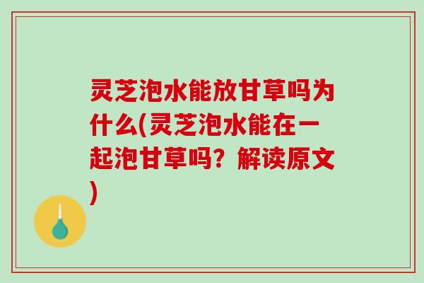 灵芝泡水能放甘草吗为什么(灵芝泡水能在一起泡甘草吗？解读原文)