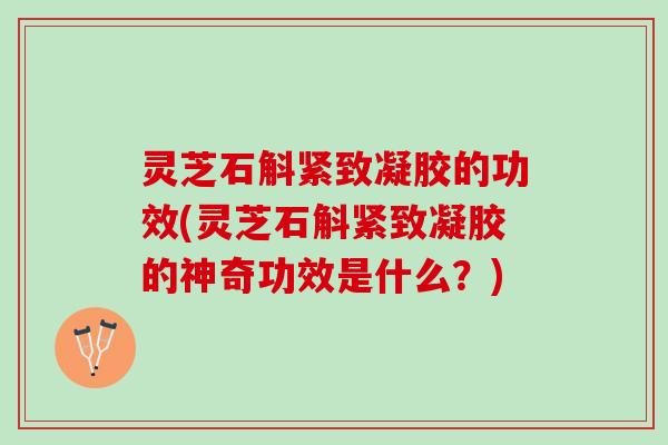 灵芝石斛紧致凝胶的功效(灵芝石斛紧致凝胶的神奇功效是什么？)