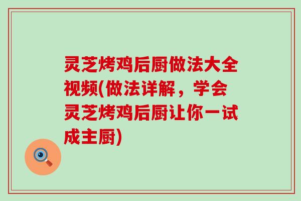 灵芝烤鸡后厨做法大全视频(做法详解，学会灵芝烤鸡后厨让你一试成主厨)