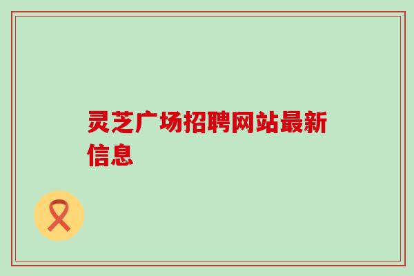 灵芝广场招聘网站最新信息