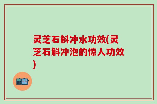 灵芝石斛冲水功效(灵芝石斛冲泡的惊人功效)