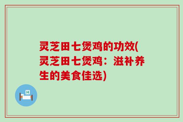 灵芝田七煲鸡的功效(灵芝田七煲鸡：滋补养生的美食佳选)
