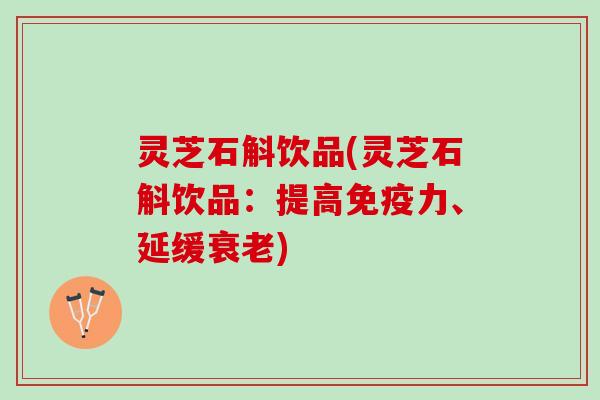 灵芝石斛饮品(灵芝石斛饮品：提高免疫力、延缓衰老)