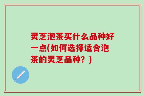 灵芝泡茶买什么品种好一点(如何选择适合泡茶的灵芝品种？)