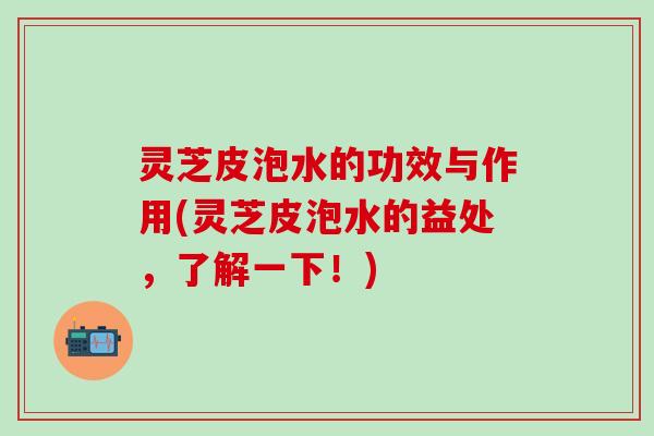 灵芝皮泡水的功效与作用(灵芝皮泡水的益处，了解一下！)