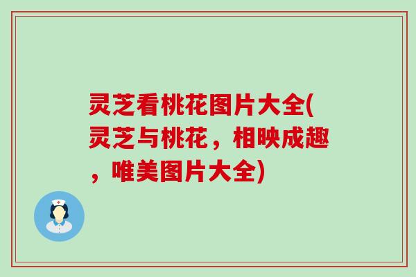 灵芝看桃花图片大全(灵芝与桃花，相映成趣，唯美图片大全)