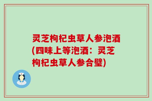 灵芝枸杞虫草人参泡酒(四味上等泡酒：灵芝枸杞虫草人参合璧)