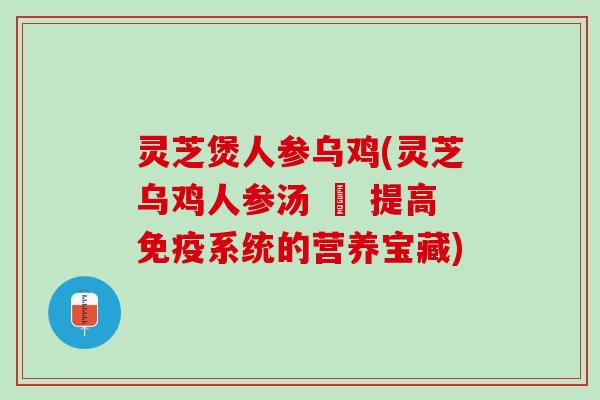 灵芝煲人参乌鸡(灵芝乌鸡人参汤 – 提高免疫系统的营养宝藏)