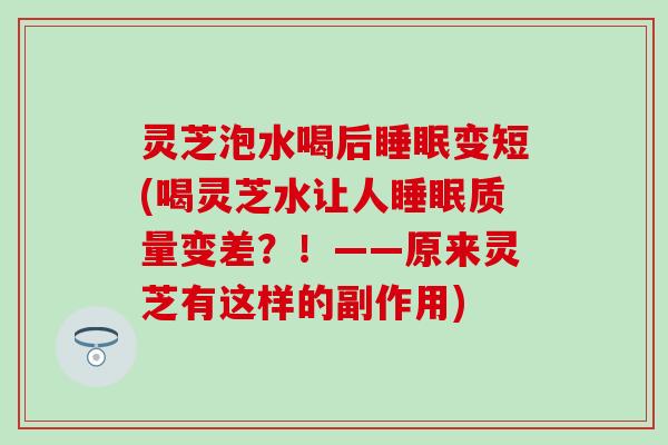 灵芝泡水喝后睡眠变短(喝灵芝水让人睡眠质量变差？！——原来灵芝有这样的副作用)