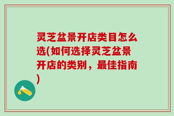灵芝盆景开店类目怎么选(如何选择灵芝盆景开店的类别，最佳指南)