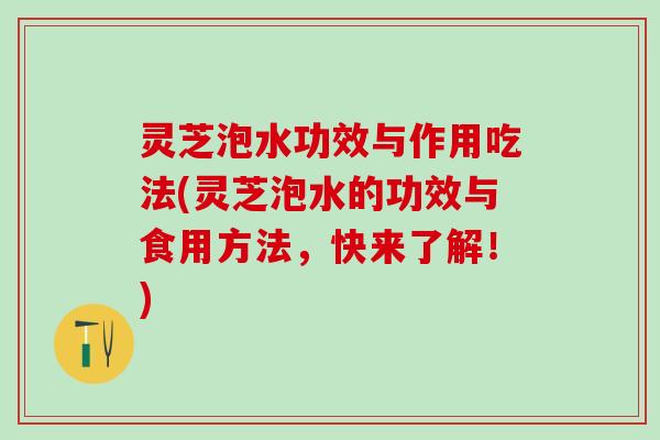 灵芝泡水功效与作用吃法(灵芝泡水的功效与食用方法，快来了解！)