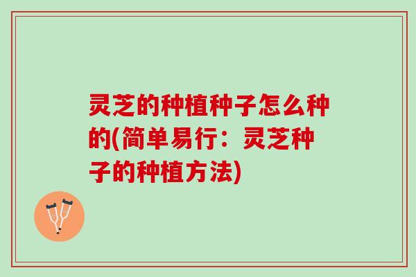 灵芝的种植种子怎么种的(简单易行：灵芝种子的种植方法)