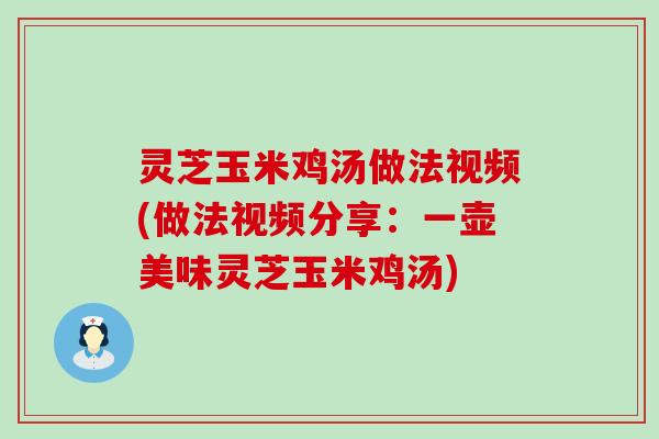 灵芝玉米鸡汤做法视频(做法视频分享：一壶美味灵芝玉米鸡汤)