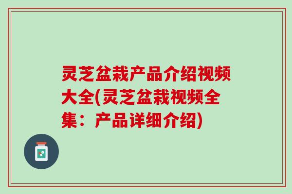 灵芝盆栽产品介绍视频大全(灵芝盆栽视频全集：产品详细介绍)